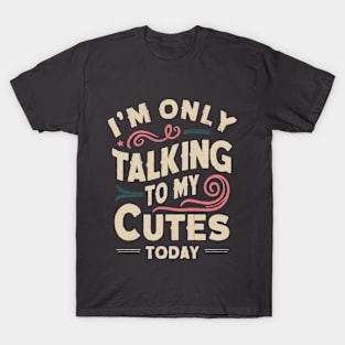 I'M ONLY TALKING TO MY CUTES TODAY T-Shirt